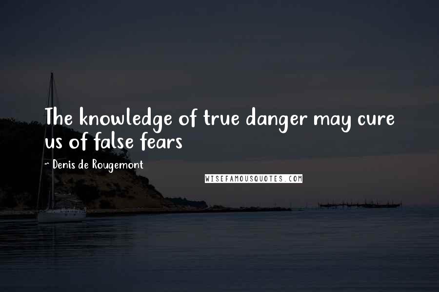 Denis De Rougemont Quotes: The knowledge of true danger may cure us of false fears