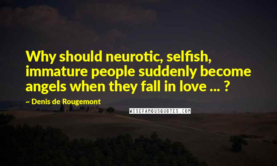 Denis De Rougemont Quotes: Why should neurotic, selfish, immature people suddenly become angels when they fall in love ... ?