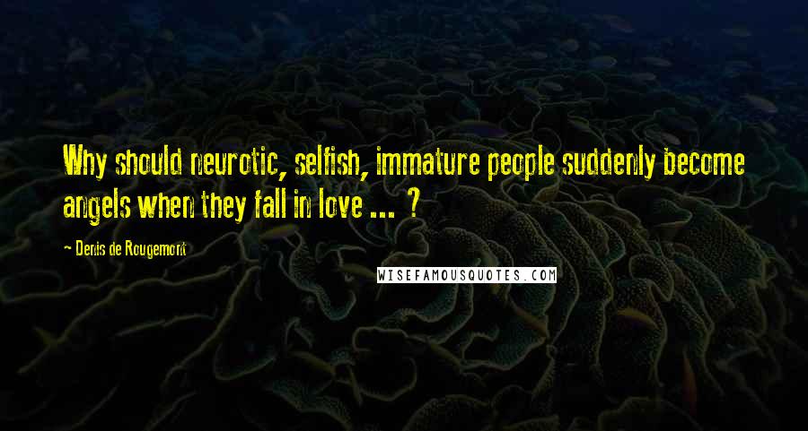 Denis De Rougemont Quotes: Why should neurotic, selfish, immature people suddenly become angels when they fall in love ... ?