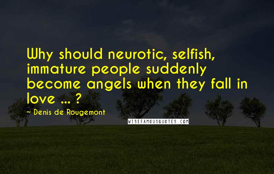 Denis De Rougemont Quotes: Why should neurotic, selfish, immature people suddenly become angels when they fall in love ... ?