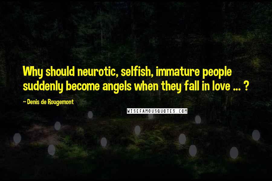 Denis De Rougemont Quotes: Why should neurotic, selfish, immature people suddenly become angels when they fall in love ... ?