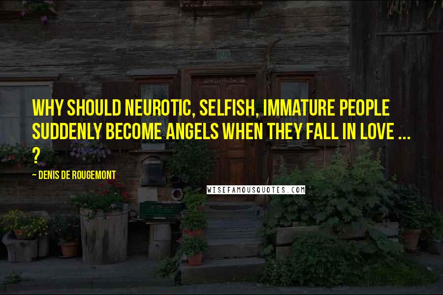 Denis De Rougemont Quotes: Why should neurotic, selfish, immature people suddenly become angels when they fall in love ... ?