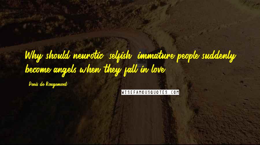 Denis De Rougemont Quotes: Why should neurotic, selfish, immature people suddenly become angels when they fall in love ... ?