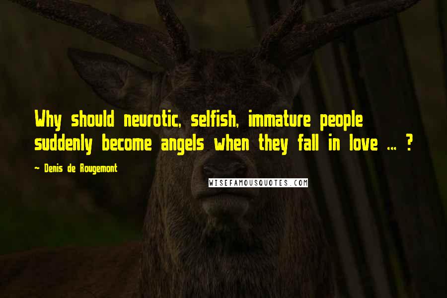 Denis De Rougemont Quotes: Why should neurotic, selfish, immature people suddenly become angels when they fall in love ... ?
