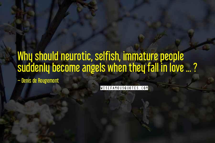 Denis De Rougemont Quotes: Why should neurotic, selfish, immature people suddenly become angels when they fall in love ... ?