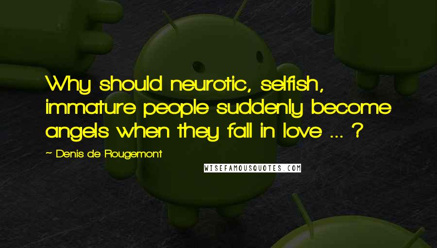 Denis De Rougemont Quotes: Why should neurotic, selfish, immature people suddenly become angels when they fall in love ... ?