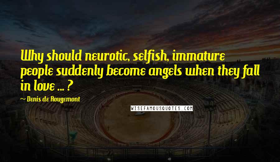 Denis De Rougemont Quotes: Why should neurotic, selfish, immature people suddenly become angels when they fall in love ... ?