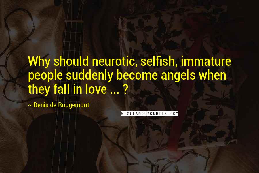 Denis De Rougemont Quotes: Why should neurotic, selfish, immature people suddenly become angels when they fall in love ... ?