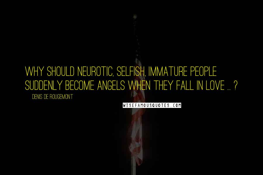 Denis De Rougemont Quotes: Why should neurotic, selfish, immature people suddenly become angels when they fall in love ... ?