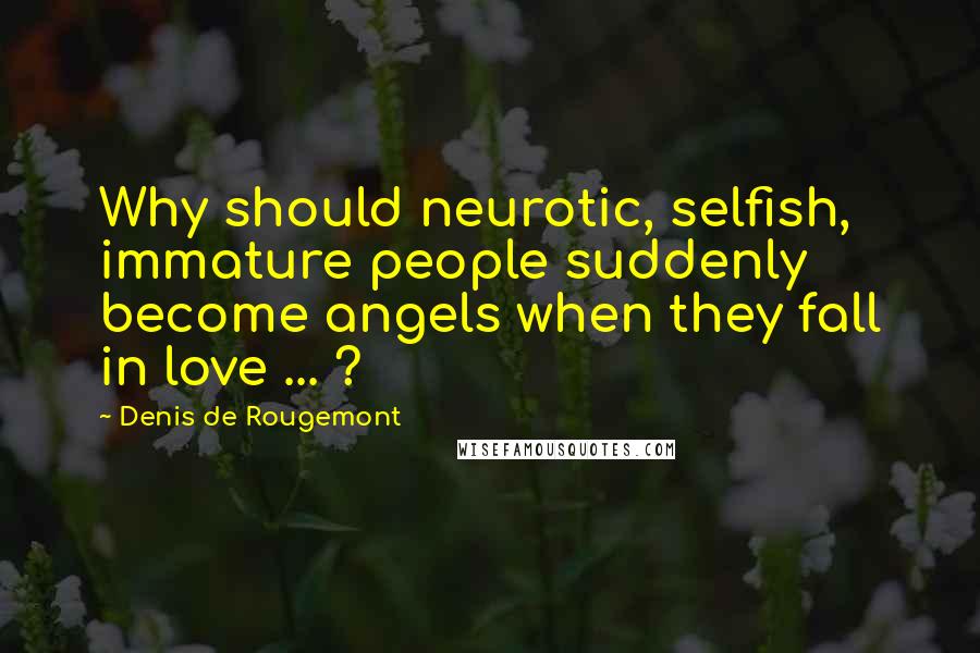 Denis De Rougemont Quotes: Why should neurotic, selfish, immature people suddenly become angels when they fall in love ... ?