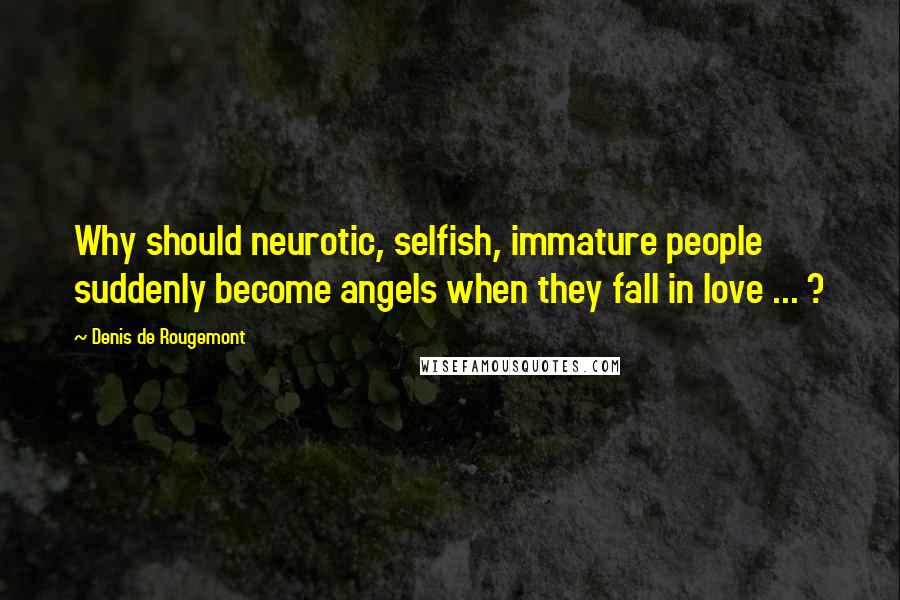 Denis De Rougemont Quotes: Why should neurotic, selfish, immature people suddenly become angels when they fall in love ... ?