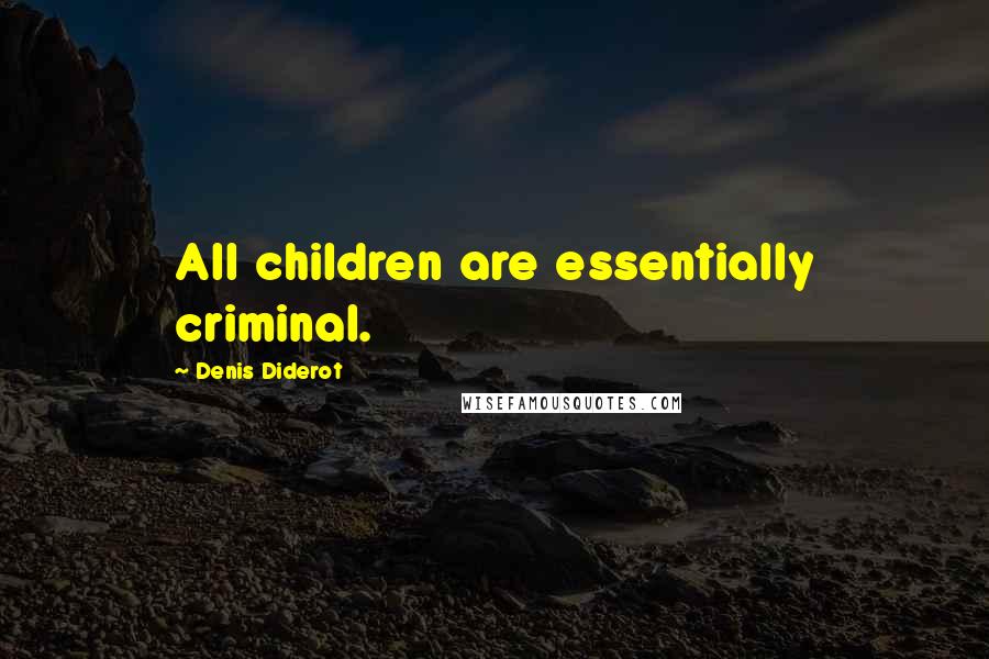 Denis Diderot Quotes: All children are essentially criminal.