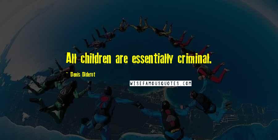 Denis Diderot Quotes: All children are essentially criminal.