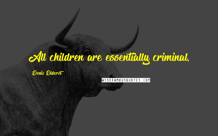 Denis Diderot Quotes: All children are essentially criminal.