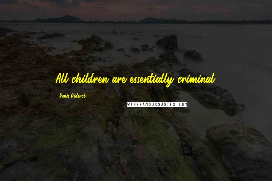 Denis Diderot Quotes: All children are essentially criminal.