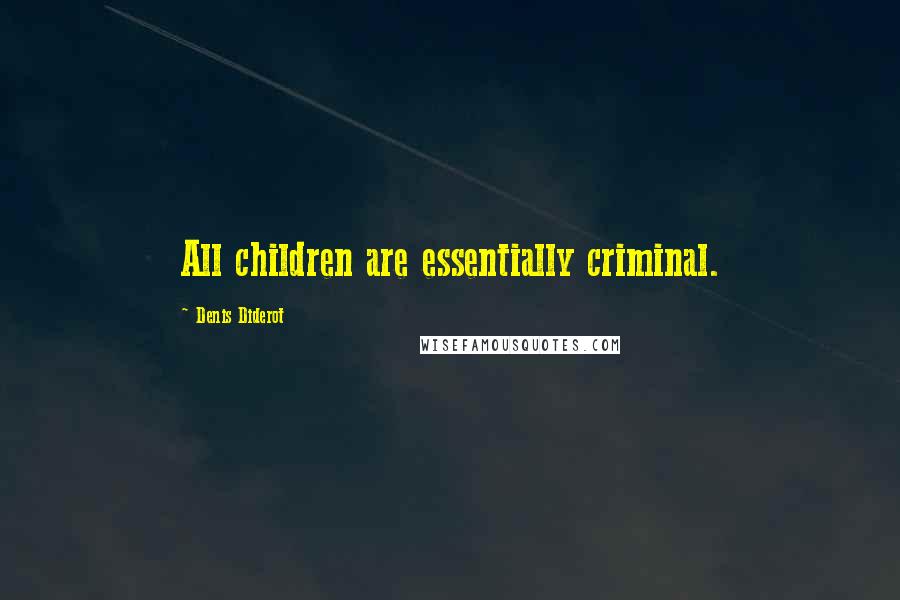 Denis Diderot Quotes: All children are essentially criminal.