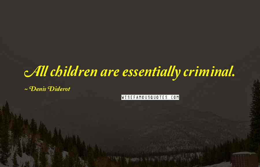 Denis Diderot Quotes: All children are essentially criminal.