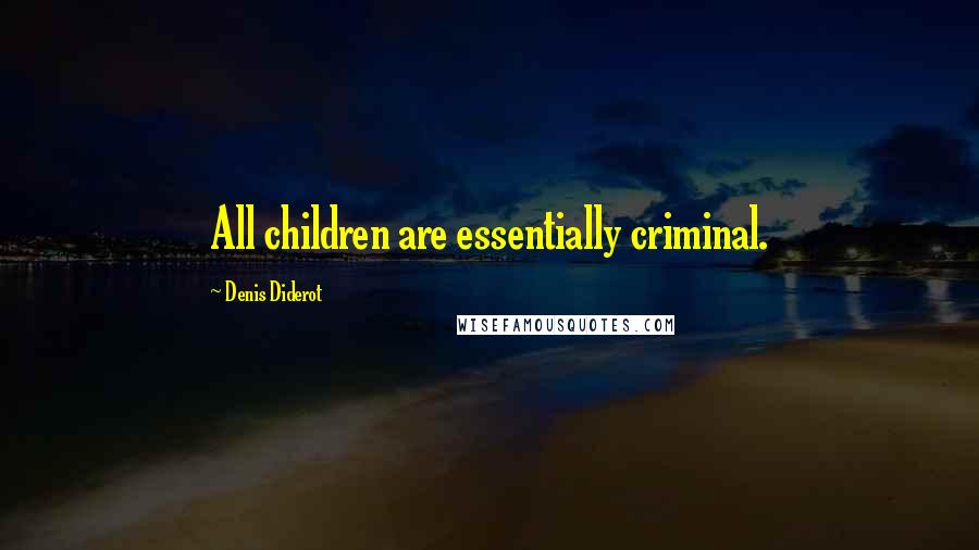 Denis Diderot Quotes: All children are essentially criminal.