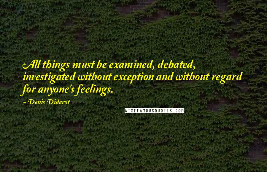 Denis Diderot Quotes: All things must be examined, debated, investigated without exception and without regard for anyone's feelings.