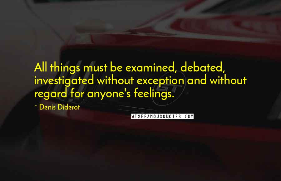 Denis Diderot Quotes: All things must be examined, debated, investigated without exception and without regard for anyone's feelings.