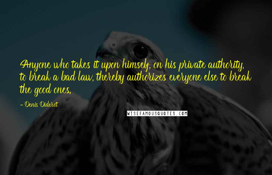 Denis Diderot Quotes: Anyone who takes it upon himself, on his private authority, to break a bad law, thereby authorizes everyone else to break the good ones.