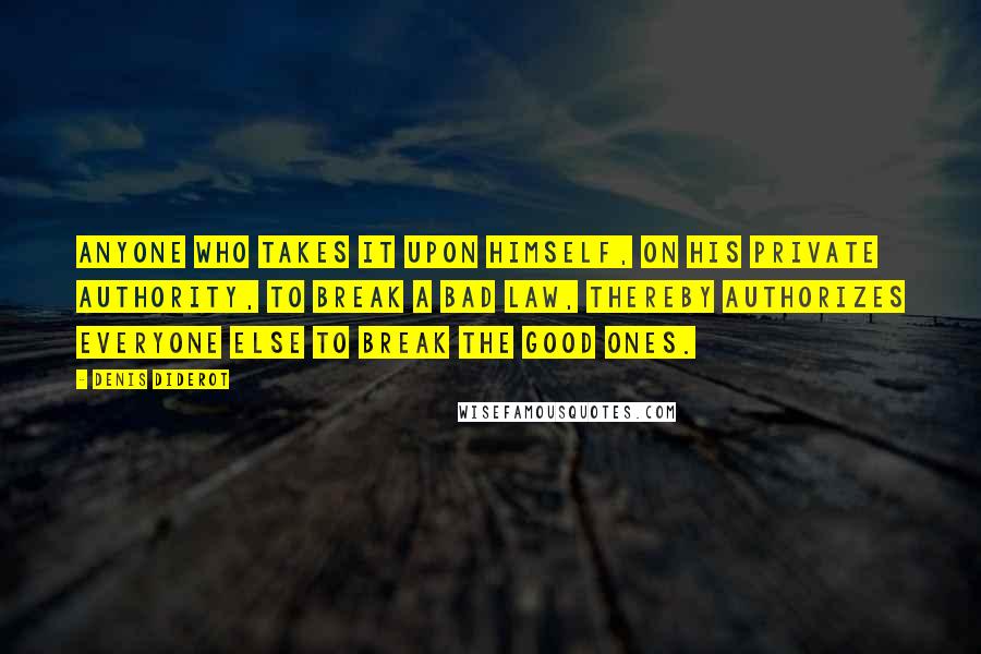 Denis Diderot Quotes: Anyone who takes it upon himself, on his private authority, to break a bad law, thereby authorizes everyone else to break the good ones.