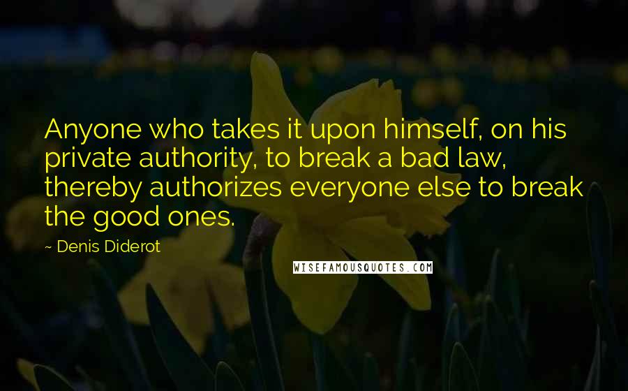 Denis Diderot Quotes: Anyone who takes it upon himself, on his private authority, to break a bad law, thereby authorizes everyone else to break the good ones.