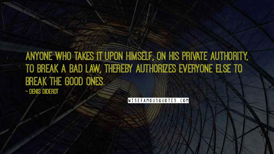 Denis Diderot Quotes: Anyone who takes it upon himself, on his private authority, to break a bad law, thereby authorizes everyone else to break the good ones.