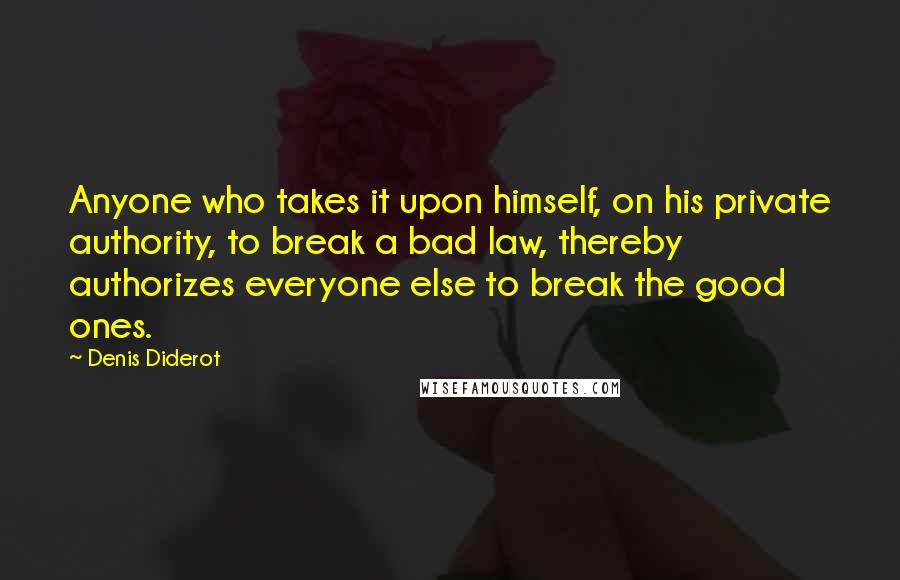 Denis Diderot Quotes: Anyone who takes it upon himself, on his private authority, to break a bad law, thereby authorizes everyone else to break the good ones.