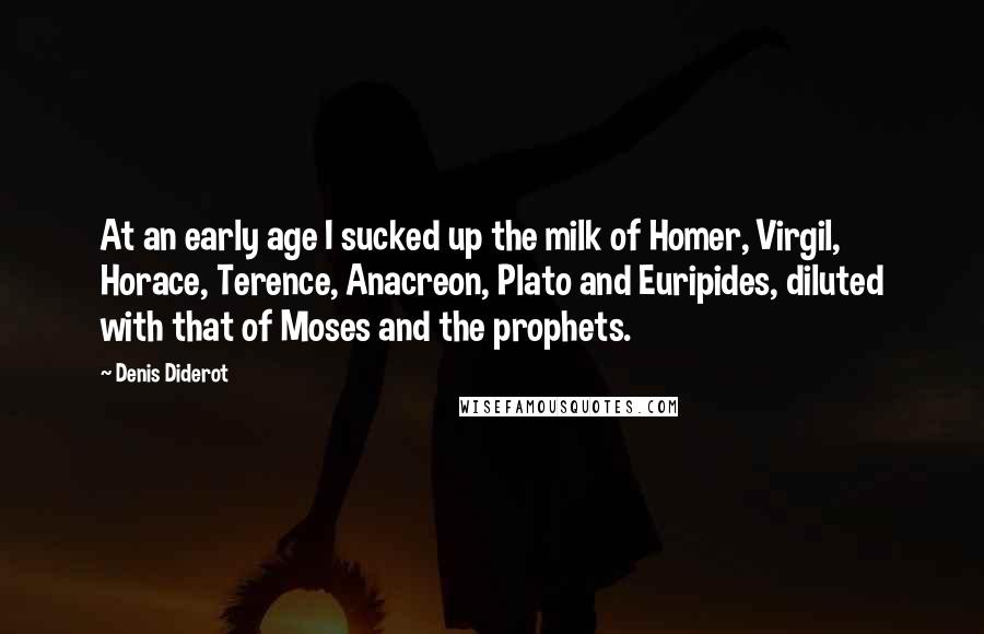Denis Diderot Quotes: At an early age I sucked up the milk of Homer, Virgil, Horace, Terence, Anacreon, Plato and Euripides, diluted with that of Moses and the prophets.