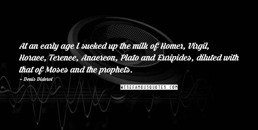 Denis Diderot Quotes: At an early age I sucked up the milk of Homer, Virgil, Horace, Terence, Anacreon, Plato and Euripides, diluted with that of Moses and the prophets.