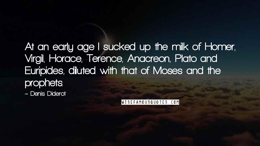 Denis Diderot Quotes: At an early age I sucked up the milk of Homer, Virgil, Horace, Terence, Anacreon, Plato and Euripides, diluted with that of Moses and the prophets.