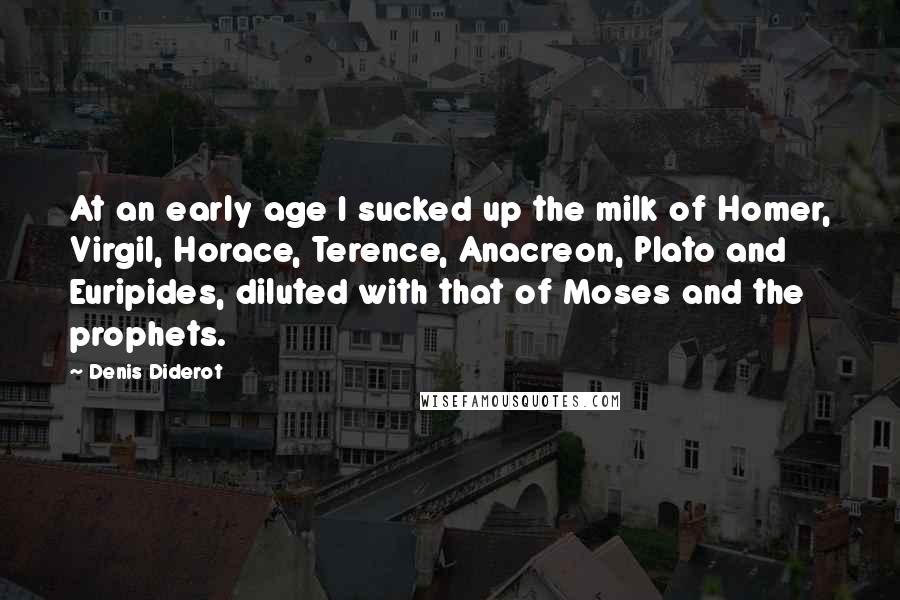 Denis Diderot Quotes: At an early age I sucked up the milk of Homer, Virgil, Horace, Terence, Anacreon, Plato and Euripides, diluted with that of Moses and the prophets.