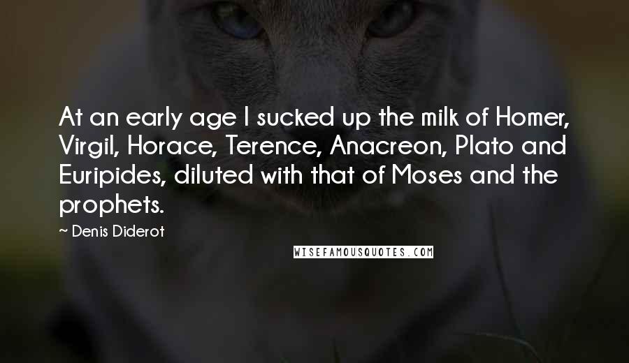 Denis Diderot Quotes: At an early age I sucked up the milk of Homer, Virgil, Horace, Terence, Anacreon, Plato and Euripides, diluted with that of Moses and the prophets.