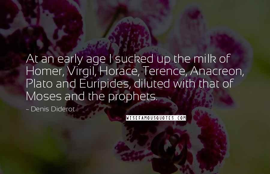 Denis Diderot Quotes: At an early age I sucked up the milk of Homer, Virgil, Horace, Terence, Anacreon, Plato and Euripides, diluted with that of Moses and the prophets.