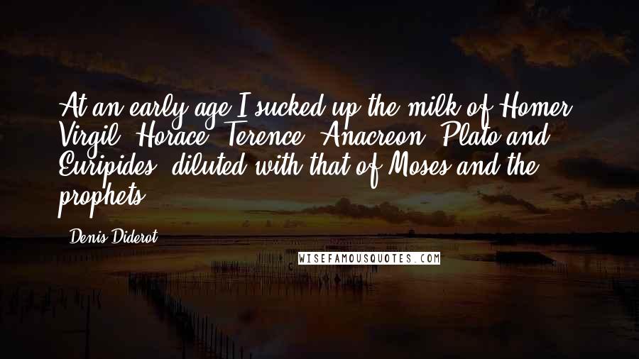 Denis Diderot Quotes: At an early age I sucked up the milk of Homer, Virgil, Horace, Terence, Anacreon, Plato and Euripides, diluted with that of Moses and the prophets.