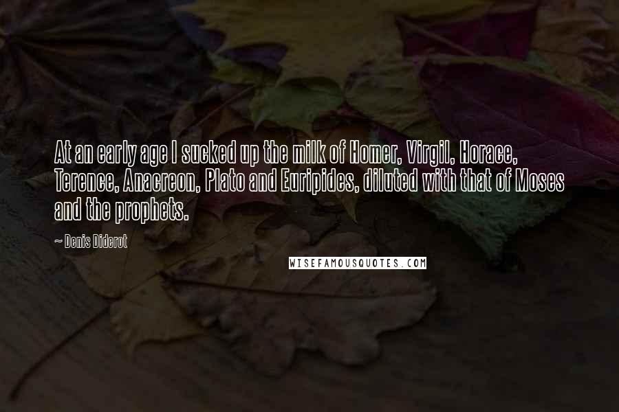Denis Diderot Quotes: At an early age I sucked up the milk of Homer, Virgil, Horace, Terence, Anacreon, Plato and Euripides, diluted with that of Moses and the prophets.