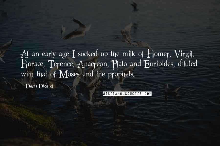 Denis Diderot Quotes: At an early age I sucked up the milk of Homer, Virgil, Horace, Terence, Anacreon, Plato and Euripides, diluted with that of Moses and the prophets.