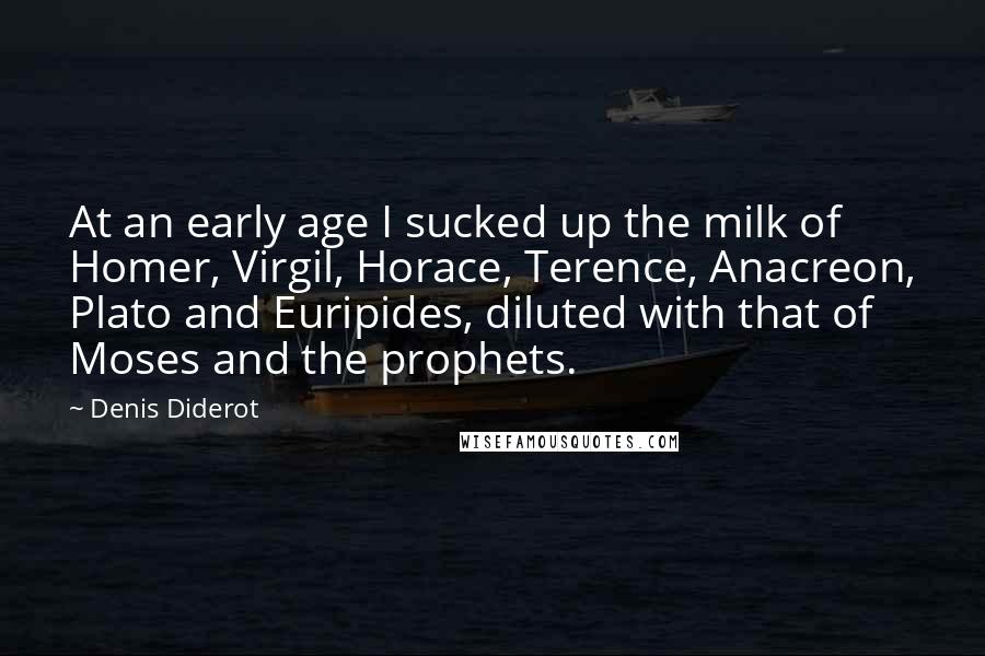 Denis Diderot Quotes: At an early age I sucked up the milk of Homer, Virgil, Horace, Terence, Anacreon, Plato and Euripides, diluted with that of Moses and the prophets.