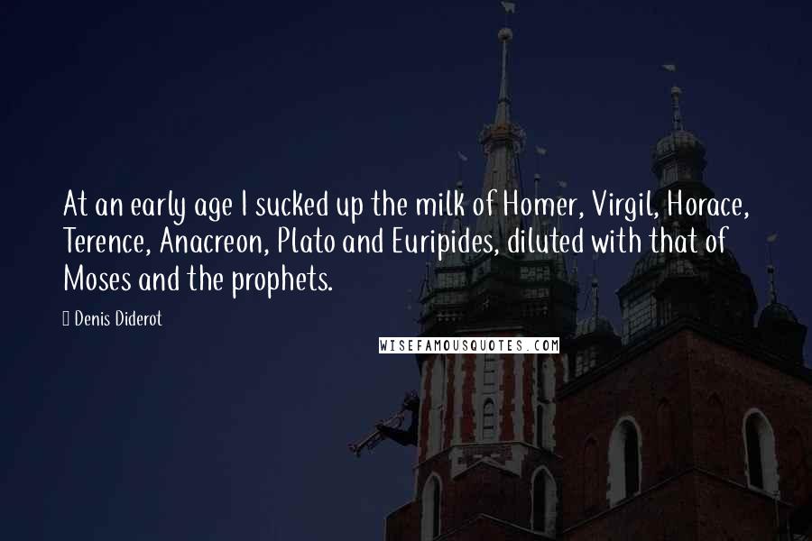 Denis Diderot Quotes: At an early age I sucked up the milk of Homer, Virgil, Horace, Terence, Anacreon, Plato and Euripides, diluted with that of Moses and the prophets.