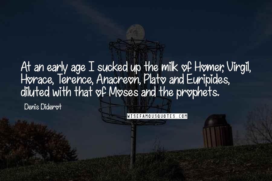 Denis Diderot Quotes: At an early age I sucked up the milk of Homer, Virgil, Horace, Terence, Anacreon, Plato and Euripides, diluted with that of Moses and the prophets.