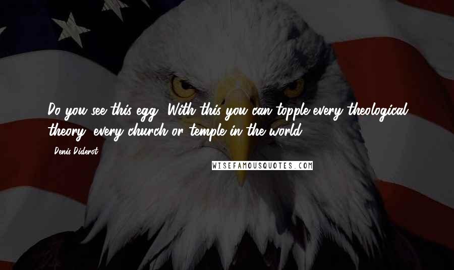 Denis Diderot Quotes: Do you see this egg? With this you can topple every theological theory, every church or temple in the world.