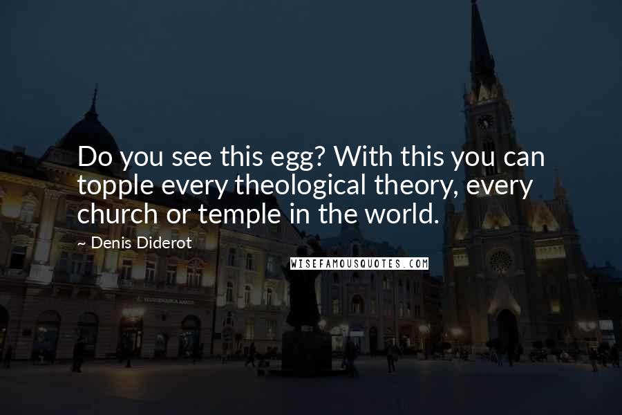 Denis Diderot Quotes: Do you see this egg? With this you can topple every theological theory, every church or temple in the world.