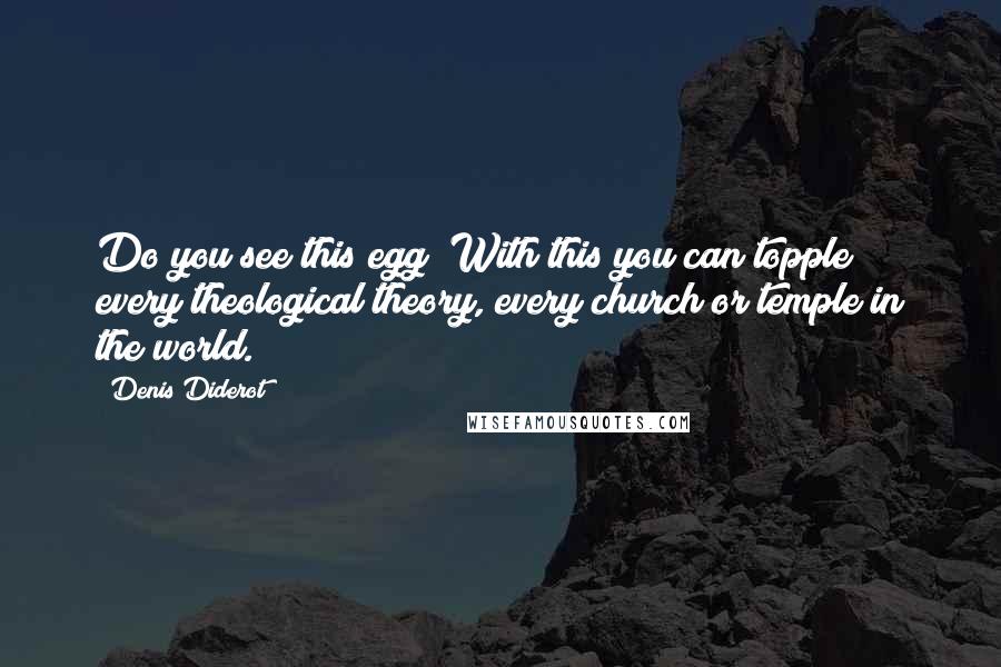 Denis Diderot Quotes: Do you see this egg? With this you can topple every theological theory, every church or temple in the world.