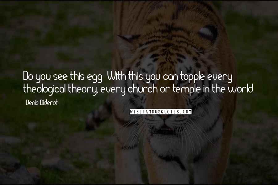 Denis Diderot Quotes: Do you see this egg? With this you can topple every theological theory, every church or temple in the world.