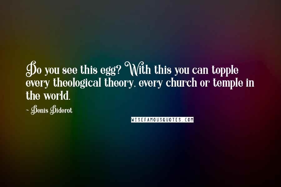 Denis Diderot Quotes: Do you see this egg? With this you can topple every theological theory, every church or temple in the world.