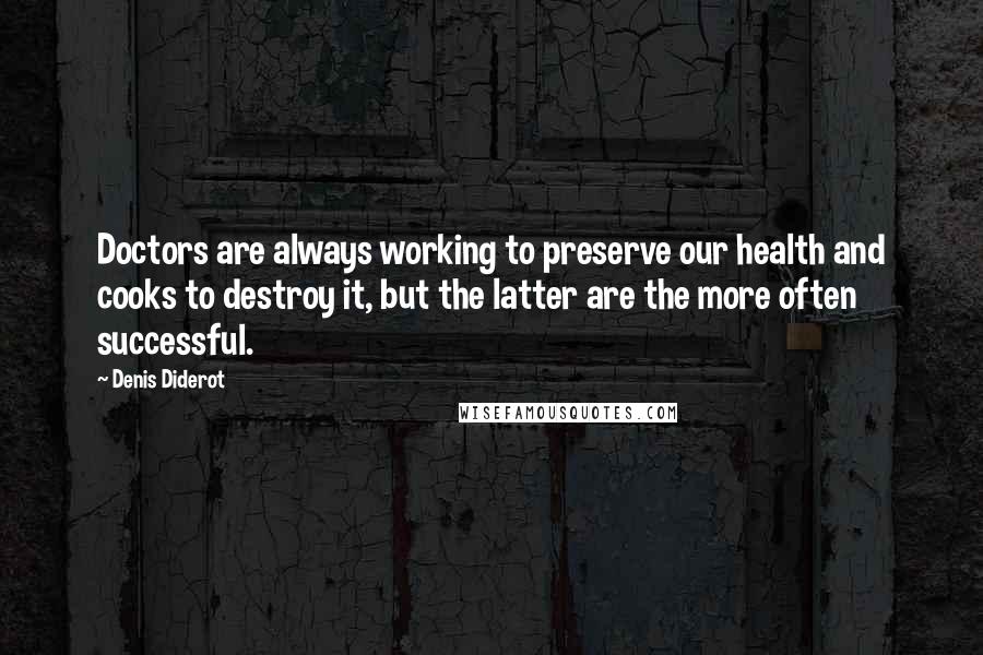 Denis Diderot Quotes: Doctors are always working to preserve our health and cooks to destroy it, but the latter are the more often successful.