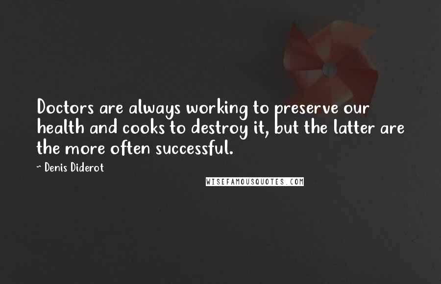 Denis Diderot Quotes: Doctors are always working to preserve our health and cooks to destroy it, but the latter are the more often successful.