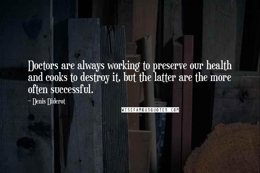 Denis Diderot Quotes: Doctors are always working to preserve our health and cooks to destroy it, but the latter are the more often successful.