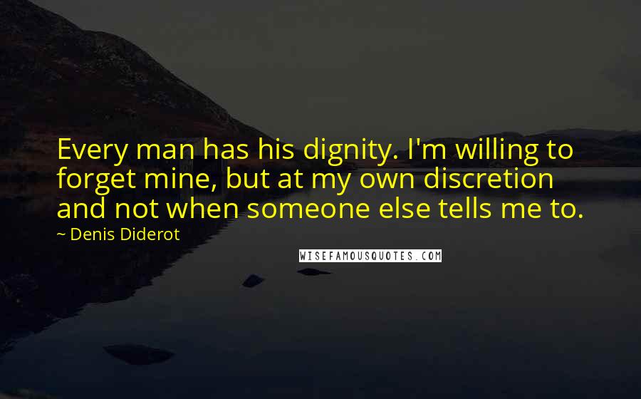 Denis Diderot Quotes: Every man has his dignity. I'm willing to forget mine, but at my own discretion and not when someone else tells me to.